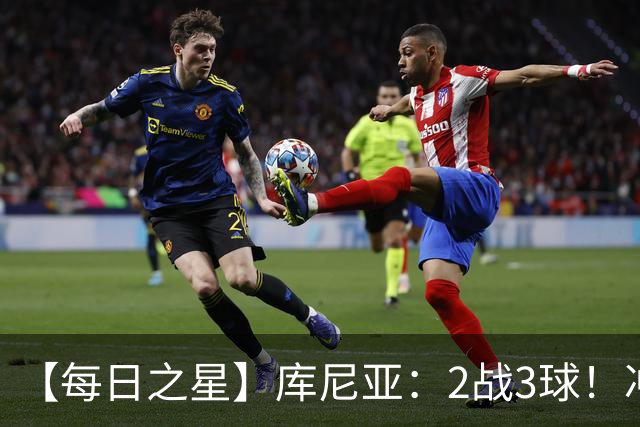 【每日之星】库尼亚：2战3球！冲浪舞闪耀世界杯 跨越世纪的红魔回响