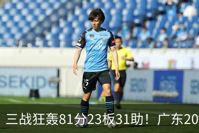 三战狂轰81分23板31助！广东20岁天才后卫疯狂崛起，他能成下一个徐杰吗？