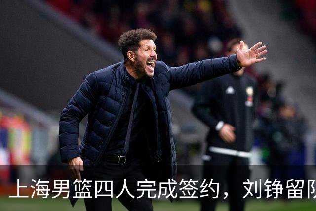 上海男篮四人完成签约，刘铮留队闫鹏飞索要三年合同，古德温基本续约留队