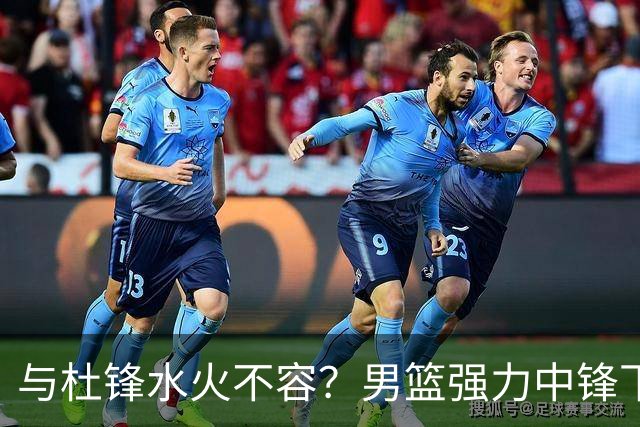 与杜锋水火不容？男篮强力中锋下家曝光，广东队惨遭重大打击！