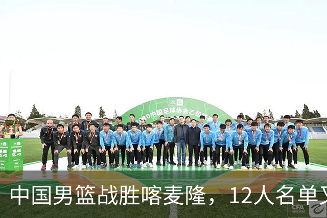 中国男篮战胜喀麦隆，12人名单又有变化，一个后卫替换了一个前锋