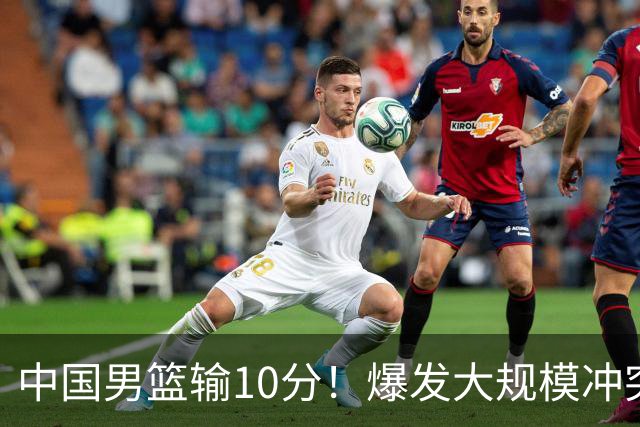 中国男篮输10分！爆发大规模冲突，3人罚出场，1人摔重伤