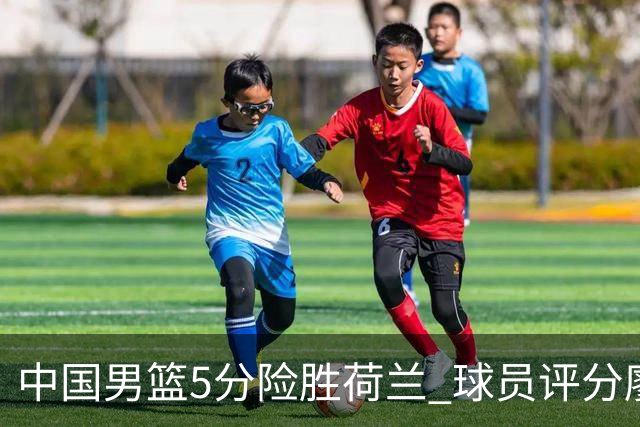 中国男篮5分险胜荷兰 球员评分廖三宁封王 2将平庸 最差之人浮出水面