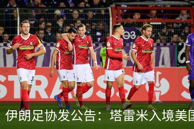 伊朗足协发公告：塔雷米入境美国遇麻烦 球队滞留机场