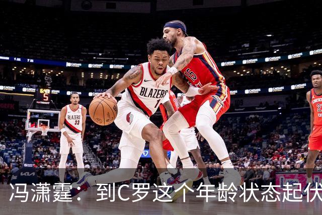 冯潇霆：到C罗这个年龄状态起伏很正常，他就是金字塔尖上的球星