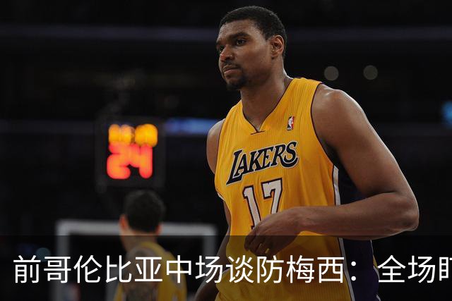 前哥伦比亚中场谈防梅西：全场盯防梅西，断下他的球时很兴奋
