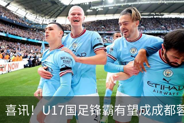 喜讯！U17国足锋霸有望成成都蓉城出战本轮足协杯奇兵，值得期待