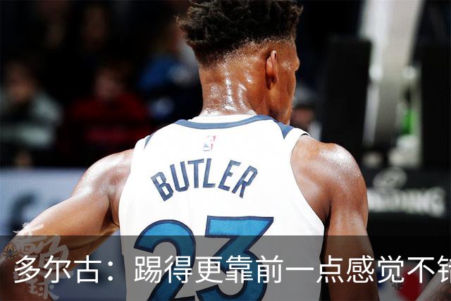 多尔古：踢得更靠前一点感觉不错，希望能在这个位置踢更多比赛