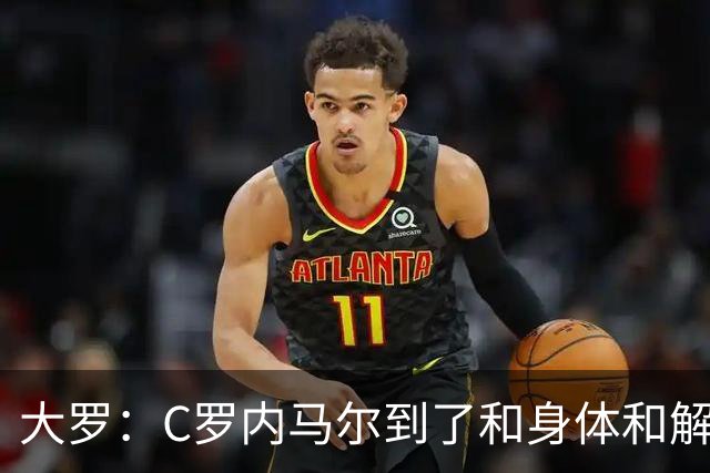 大罗：C罗内马尔到了和身体和解的阶段，身体最终会替你做出决定