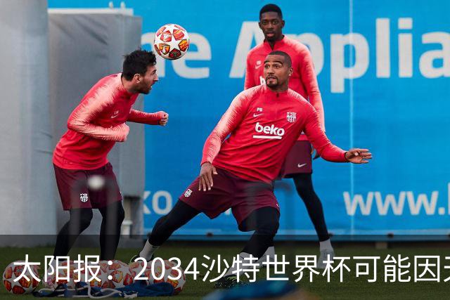 太阳报：2034沙特世界杯可能因天气推迟至2035年