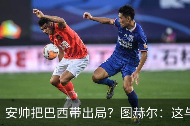 安帅把巴西带出局？图赫尔：这与他有何关系？出局是足球的一部分