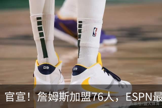 官宣！詹姆斯加盟76人，ESPN最新实力榜：费城跃居东部第二