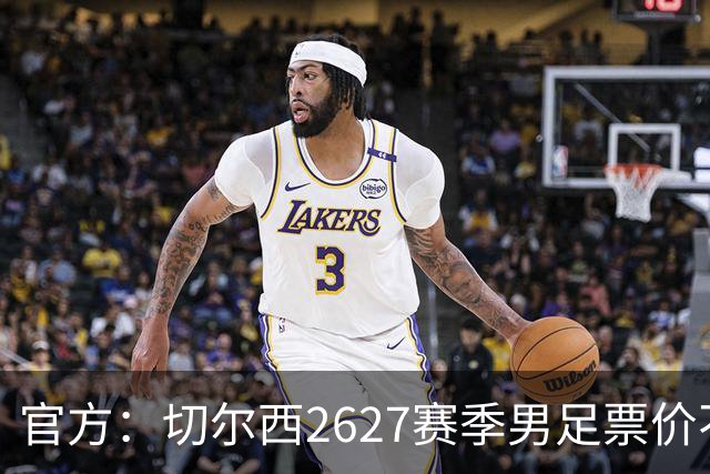官方：切尔西26/27赛季男足票价不变，取消东区南看台销售限制