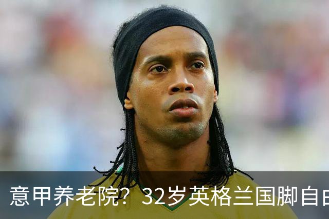 意甲养老院？32岁英格兰国脚自由身加盟国米！签约2年年薪400万