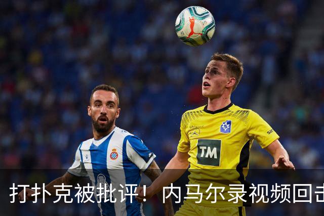 打扑克被批评！内马尔录视频回击黑粉：管好你自己的事吧