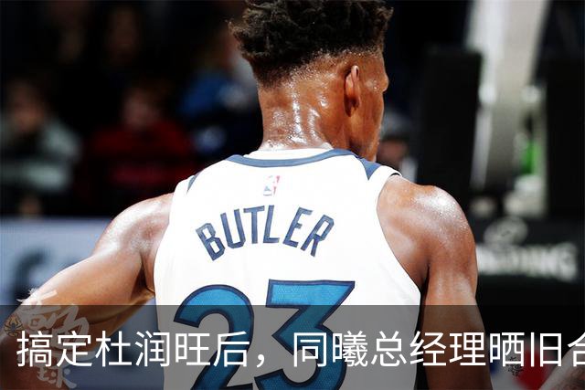 搞定杜润旺后，同曦总经理晒旧合照，7个字引猜想，徐杰也要来？