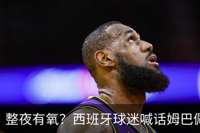 整夜有氧？西班牙球迷喊话姆巴佩女友：让他第二天连站都站不起来