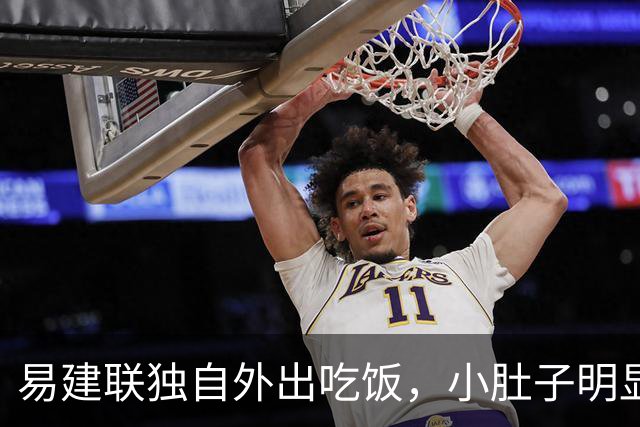 易建联独自外出吃饭，小肚子明显，亮相新岗位，与妻儿1年未同框