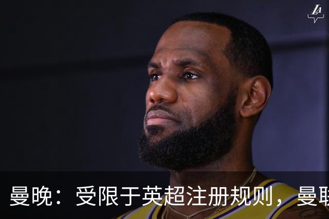 曼晚：受限于英超注册规则，曼联需要先清洗冗员方可继续引援