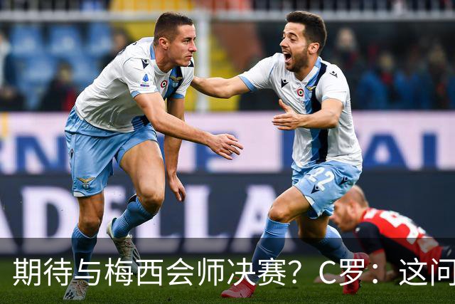 期待与梅西会师决赛？C罗：这问题没什么意义，若能实现当然很棒