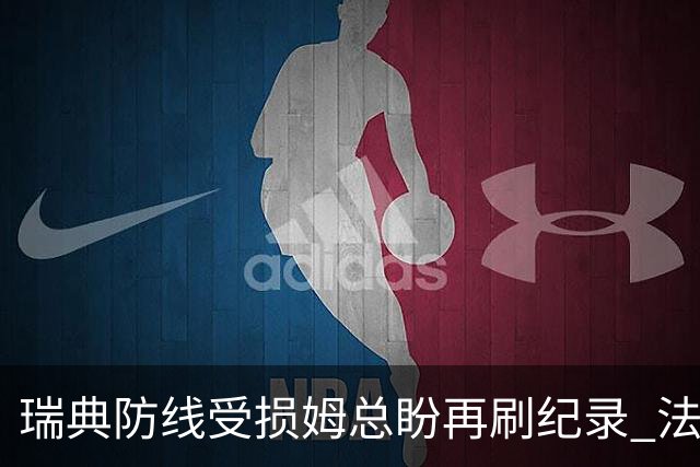 瑞典防线受损姆总盼再刷纪录 法国半场锁胜局?