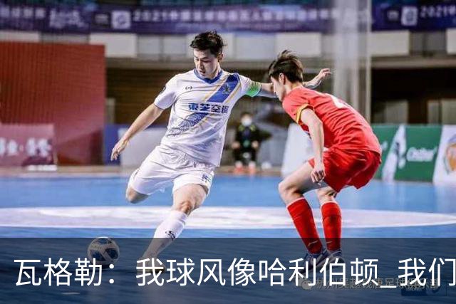 瓦格勒：我球风像哈利伯顿 我们都无私兼具组织与远投