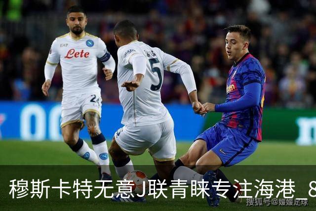 穆斯卡特无意J联青睐专注海港 8月战事定赛季前程