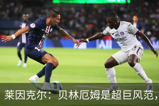 莱因克尔：贝林厄姆是超巨风范，他很可能成为英格兰历史最佳