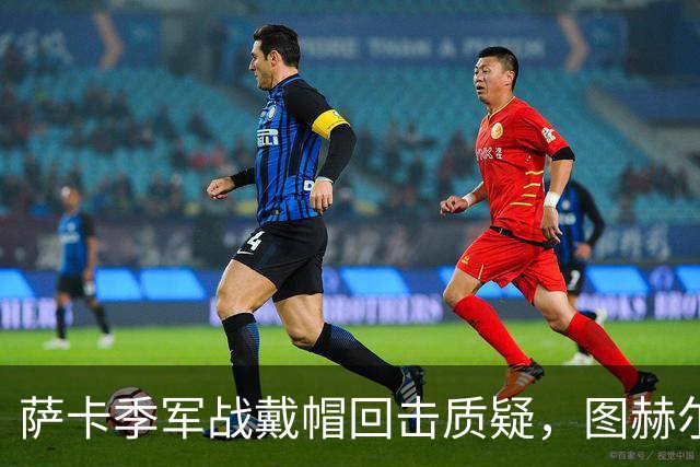 萨卡季军战戴帽回击质疑，图赫尔强硬回应：我们的决策完全正确