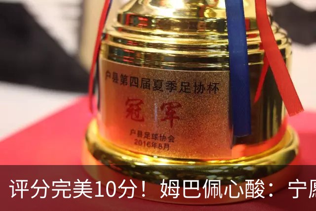 评分完美10分！姆巴佩心酸：宁愿不要射手王的虚名，我更想踢决赛