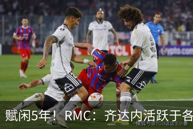 赋闲5年！RMC：齐达内活跃于各类表演赛慈善赛，现身各大体育赛事