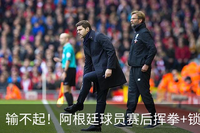 输不起！阿根廷球员赛后挥拳+锁喉推人被罚下 英格兰名宿：耻辱