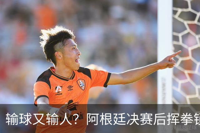 输球又输人？阿根廷决赛后挥拳锁喉，领奖时集体背身