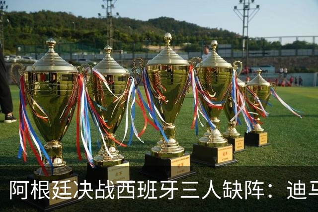阿根廷决战西班牙三人缺阵：迪马利亚退役迪巴拉失宠加纳乔状态不佳