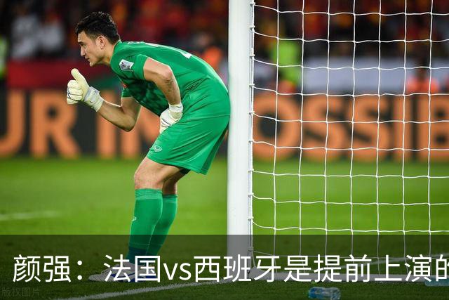 颜强：法国vs西班牙是提前上演的决赛，姆巴佩达到生涯峰值状态