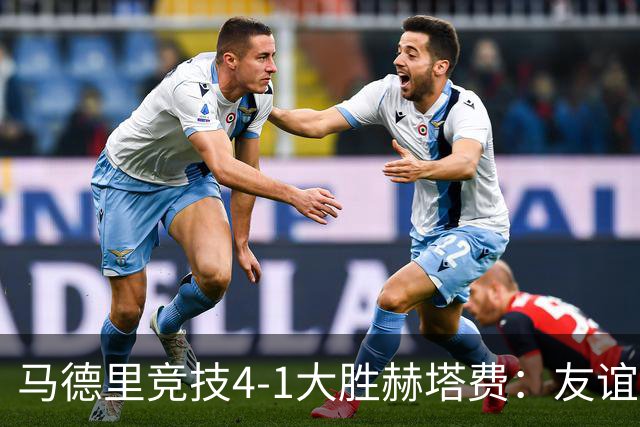 马德里竞技4-1大胜赫塔费：友谊赛见真章 铁血精神闪耀全场