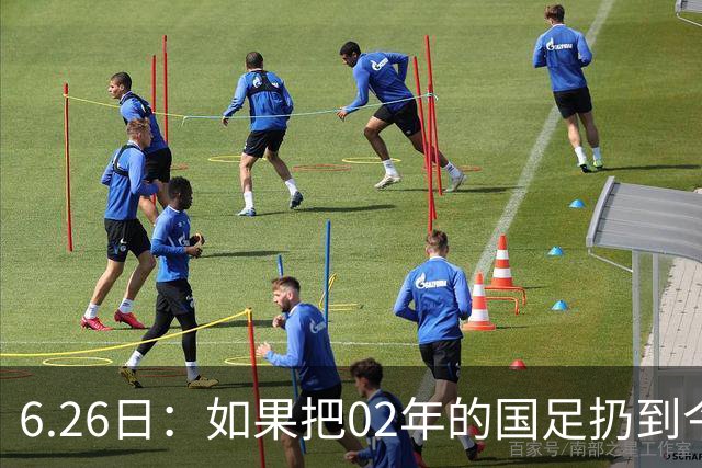 6.26日：如果把02年的国足扔到今儿的美加墨世界杯，注定会被欧美球队狠狠抛弃，0，6