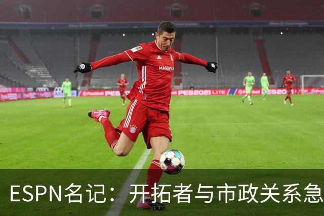 ESPN名记：开拓者与市政关系急剧恶化，周一会谈或成“全面宣战”