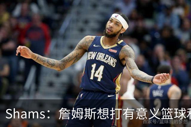 Shams：詹姆斯想打有意义篮球&每场保持竞争力 湖人近年变化巨大