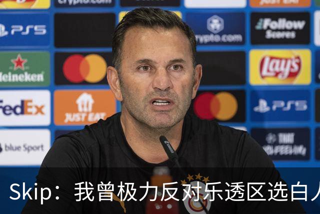Skip：我曾极力反对乐透区选白人中锋 白伦纳德就是典型例子