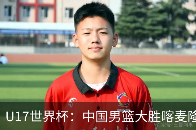 U17世界杯：中国男篮大胜喀麦隆 张懿赵杰23+6张子一17+7