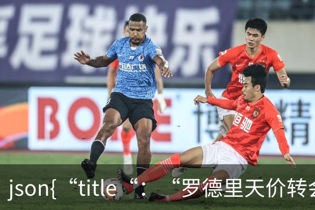 ```json{“title“：“罗德里天价转会皇马：是野心还是背叛？“，“content“：“最近，罗德里想要转会的新闻在足球圈炸开了锅
